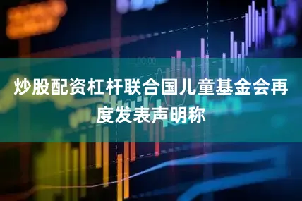 炒股配资杠杆联合国儿童基金会再度发表声明称
