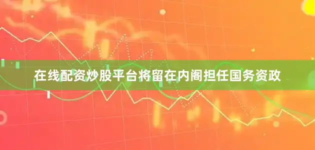 在线配资炒股平台将留在内阁担任国务资政