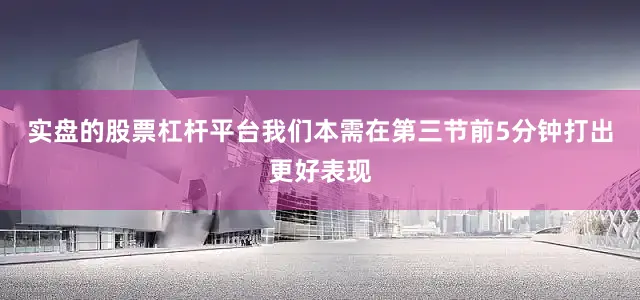 实盘的股票杠杆平台我们本需在第三节前5分钟打出更好表现