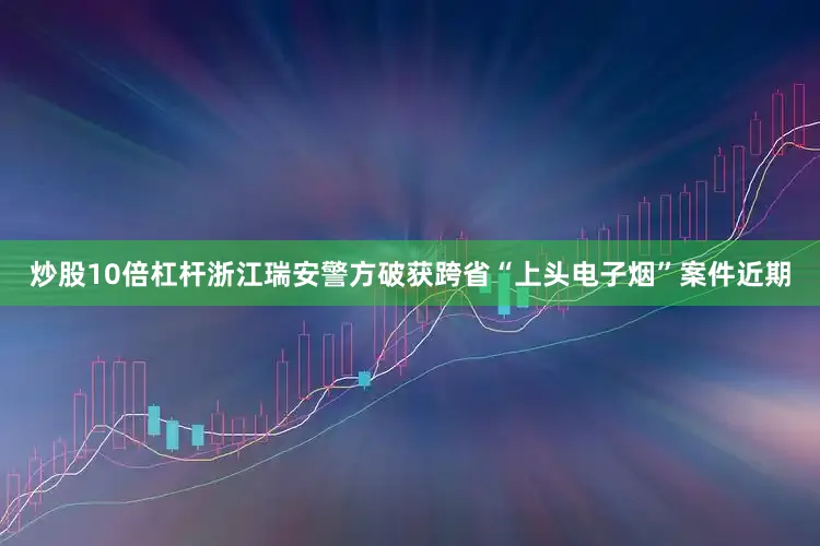 炒股10倍杠杆浙江瑞安警方破获跨省“上头电子烟”案件近期