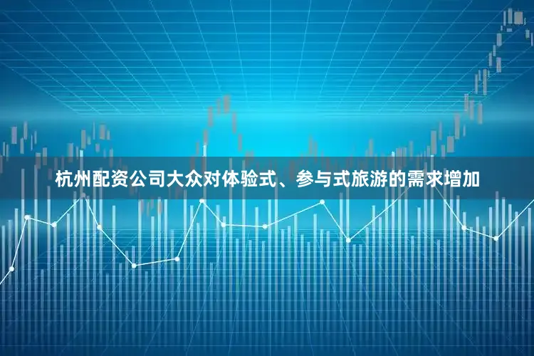 杭州配资公司大众对体验式、参与式旅游的需求增加