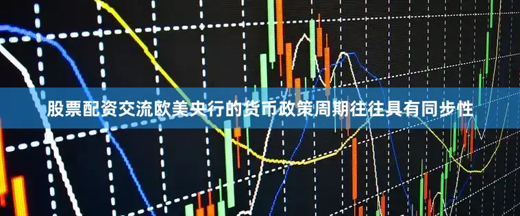股票配资交流欧美央行的货币政策周期往往具有同步性