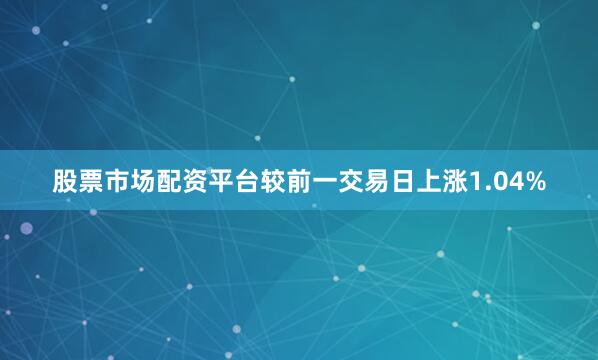 股票市场配资平台较前一交易日上涨1.04%