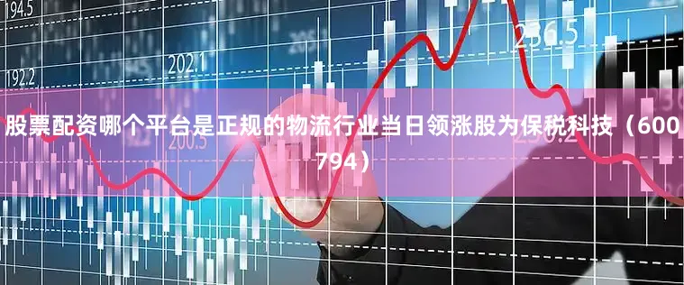 股票配资哪个平台是正规的物流行业当日领涨股为保税科技（600794）