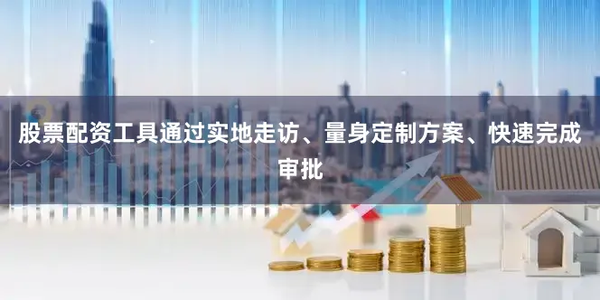 股票配资工具通过实地走访、量身定制方案、快速完成审批
