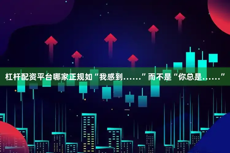 杠杆配资平台哪家正规如“我感到……”而不是“你总是……”