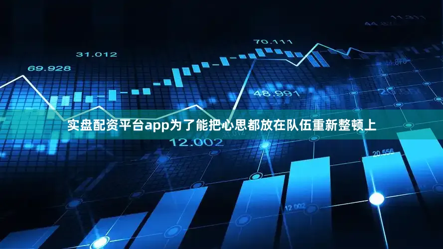 实盘配资平台app为了能把心思都放在队伍重新整顿上