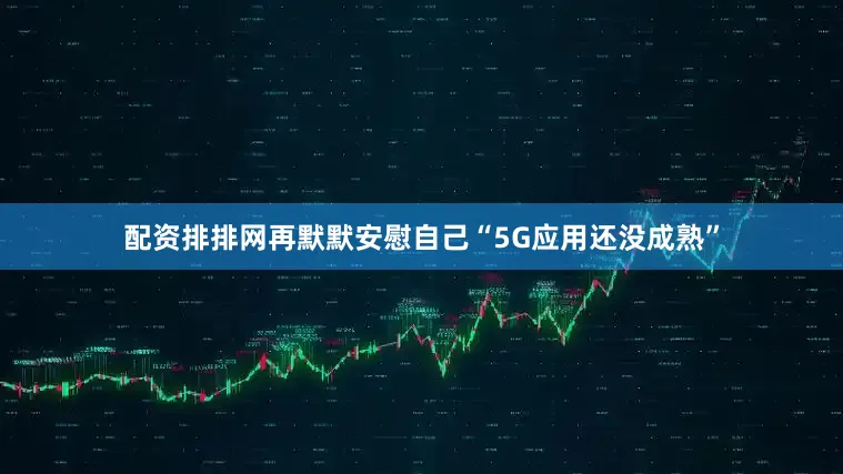 配资排排网再默默安慰自己“5G应用还没成熟”
