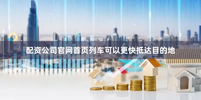 配资公司官网首页列车可以更快抵达目的地