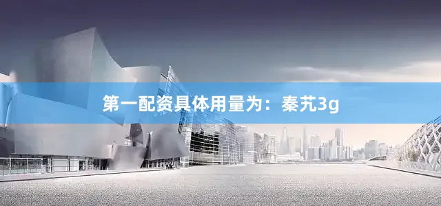 第一配资具体用量为：秦艽3g