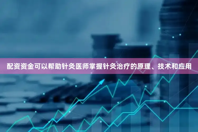 配资资金可以帮助针灸医师掌握针灸治疗的原理、技术和应用