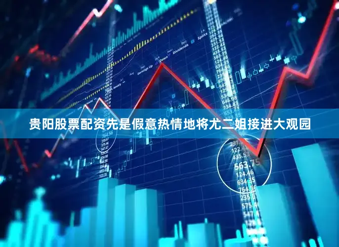 贵阳股票配资先是假意热情地将尤二姐接进大观园
