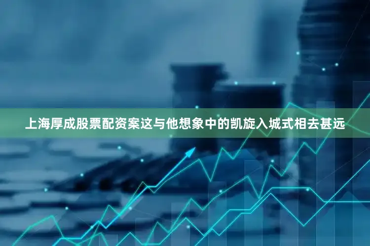 上海厚成股票配资案这与他想象中的凯旋入城式相去甚远