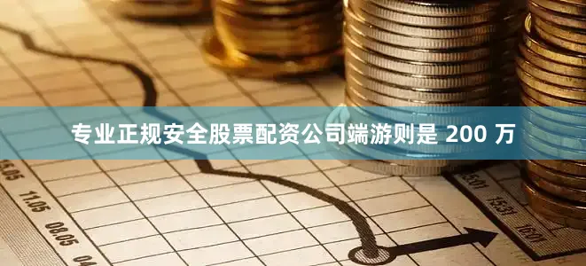 专业正规安全股票配资公司端游则是 200 万