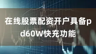 在线股票配资开户具备pd60W快充功能