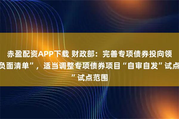 赤盈配资APP下载 财政部：完善专项债券投向领域“负面清单”，适当调整专项债券项目“自审自发”试点范围