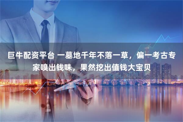 巨牛配资平台 一墓地千年不落一草，偏一考古专家嗅出钱味，果然挖出值钱大宝贝