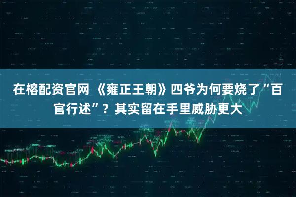 在榕配资官网 《雍正王朝》四爷为何要烧了“百官行述”？其实留在手里威胁更大