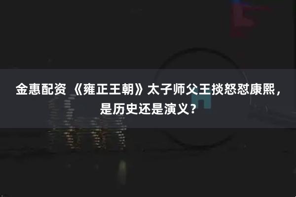 金惠配资 《雍正王朝》太子师父王掞怒怼康熙，是历史还是演义？
