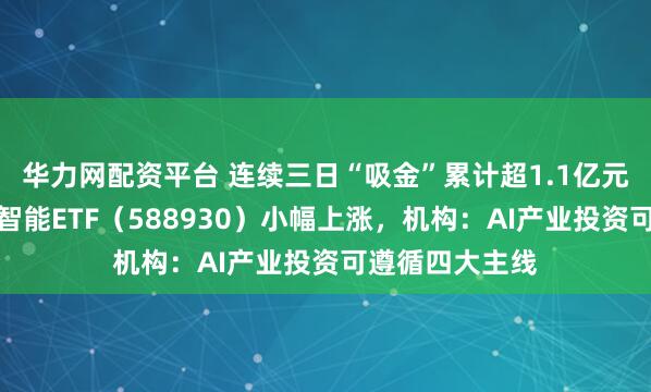 华力网配资平台 连续三日“吸金”累计超1.1亿元，科创板人工智能ETF（588930）小幅上涨，机构：AI产业投资可遵循四大主线