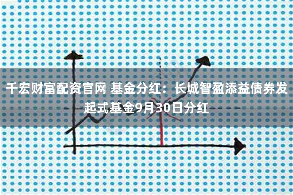 千宏财富配资官网 基金分红：长城智盈添益债券发起式基金9月30日分红