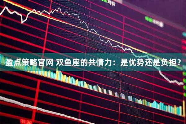 盈点策略官网 双鱼座的共情力：是优势还是负担？