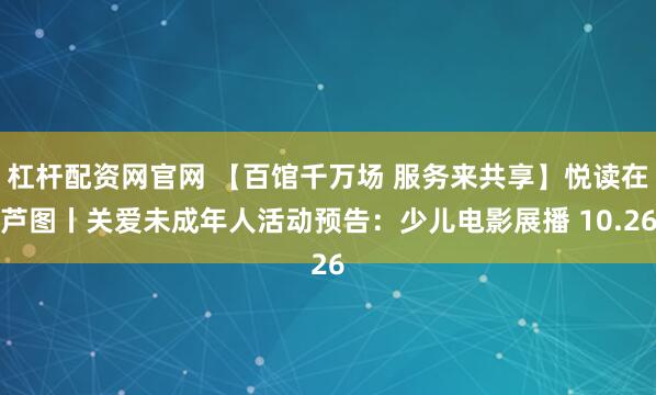 杠杆配资网官网 【百馆千万场 服务来共享】悦读在芦图丨关爱未成年人活动预告：少儿电影展播 10.26