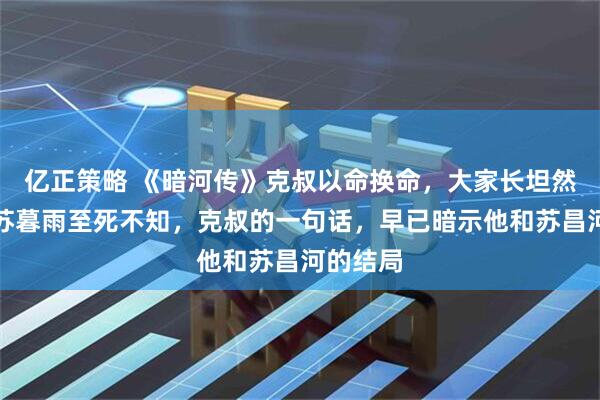 亿正策略 《暗河传》克叔以命换命，大家长坦然赴死，苏暮雨至死不知，克叔的一句话，早已暗示他和苏昌河的结局