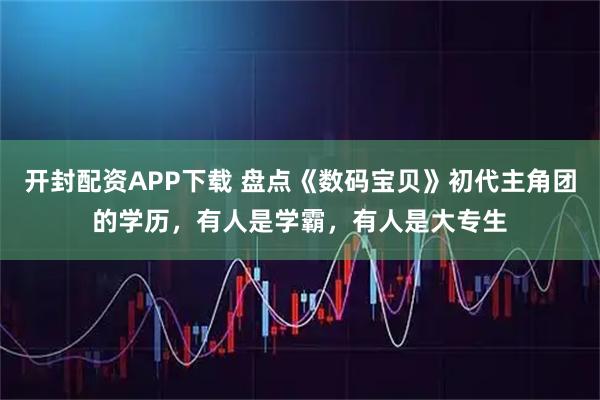 开封配资APP下载 盘点《数码宝贝》初代主角团的学历，有人是学霸，有人是大专生