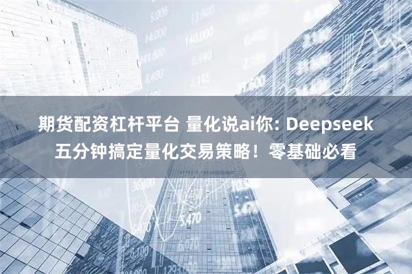 期货配资杠杆平台 量化说ai你: Deepseek五分钟搞定量化交易策略！零基础必看
