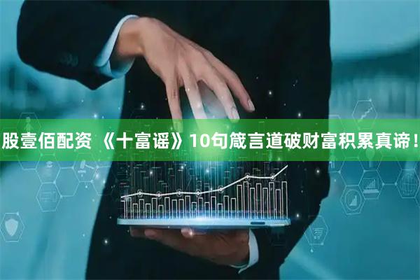 股壹佰配资 《十富谣》10句箴言道破财富积累真谛！