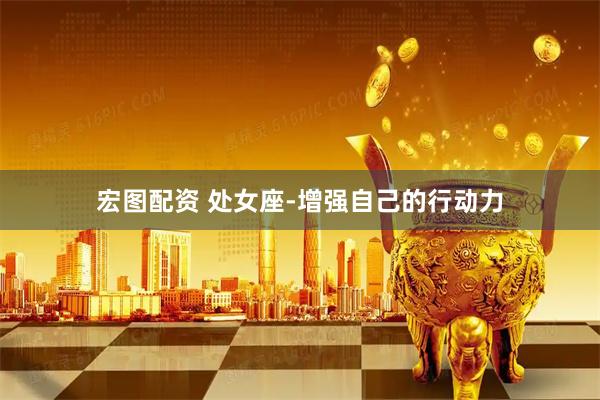 宏图配资 处女座-增强自己的行动力