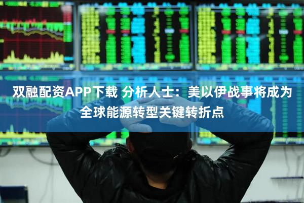 双融配资APP下载 分析人士:美以伊战事将成为全球能源转型关键转折点