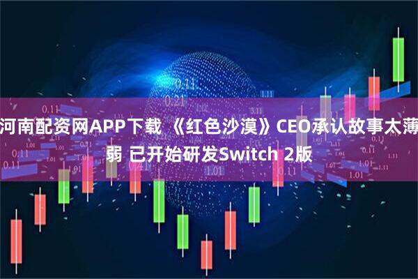 河南配资网APP下载 《红色沙漠》CEO承认故事太薄弱 已开始研发Switch 2版