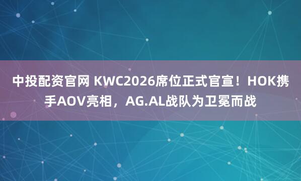 中投配资官网 KWC2026席位正式官宣!HOK携手AOV亮相,AG.AL战队为卫冕而战
