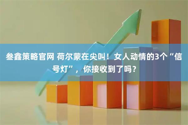 叁鑫策略官网 荷尔蒙在尖叫！女人动情的3个“信号灯”，你接收到了吗？