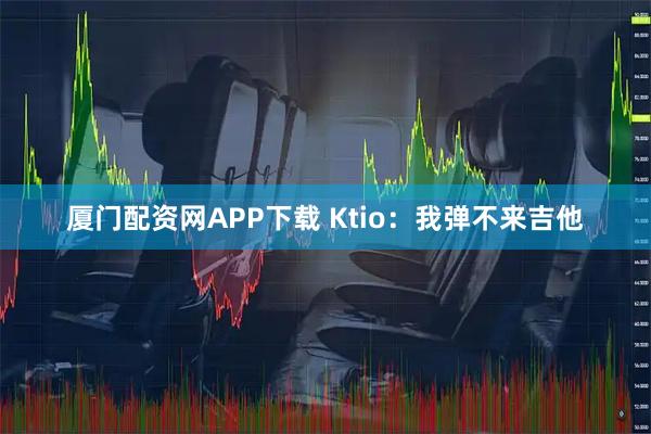 厦门配资网APP下载 Ktio：我弹不来吉他
