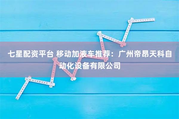 七星配资平台 移动加液车推荐：广州帝昂天科自动化设备有限公司