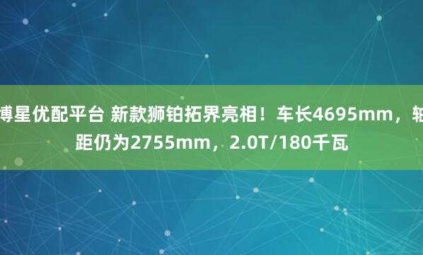 博星优配平台 新款狮铂拓界亮相！车长4695mm，轴距仍为2755mm，2.0T/180千瓦
