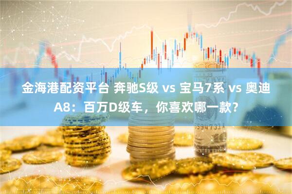 金海港配资平台 奔驰S级 vs 宝马7系 vs 奥迪A8：百万D级车，你喜欢哪一款？