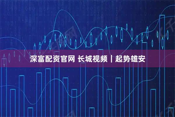 深富配资官网 长城视频｜起势雄安