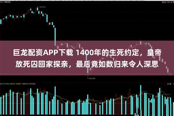 巨龙配资APP下载 1400年的生死约定，皇帝放死囚回家探亲，最后竟如数归来令人深思