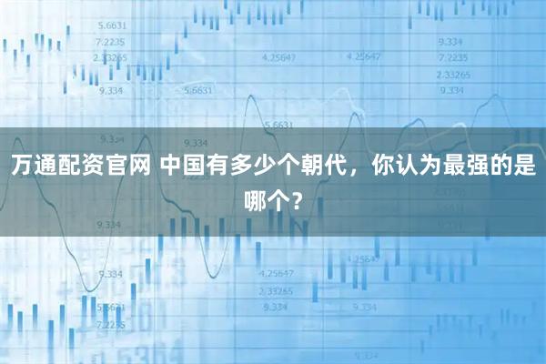 万通配资官网 中国有多少个朝代，你认为最强的是哪个？
