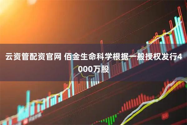 云资管配资官网 佰金生命科学根据一般授权发行4000万股