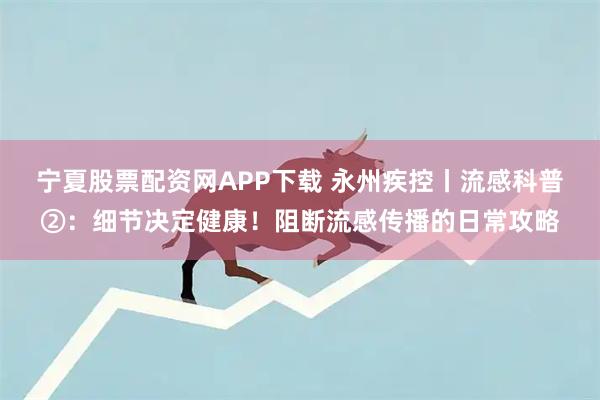 宁夏股票配资网APP下载 永州疾控丨流感科普②:细节决定健康!阻断流感传播的日常攻略