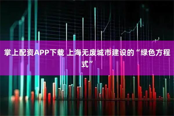 掌上配资APP下载 上海无废城市建设的“绿色方程式”
