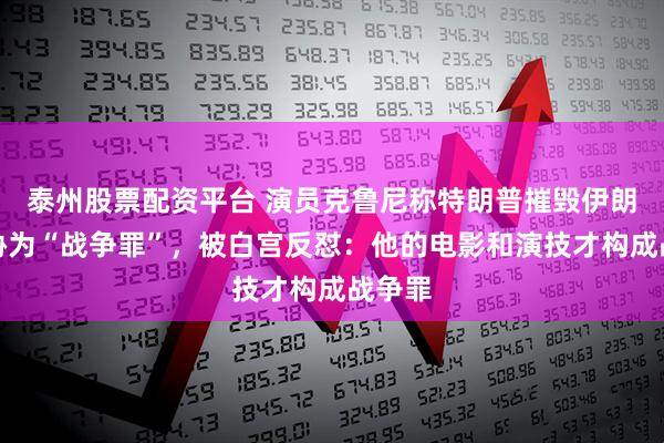 泰州股票配资平台 演员克鲁尼称特朗普摧毁伊朗的威胁为“战争罪”，被白宫反怼：他的电影和演技才构成战争罪