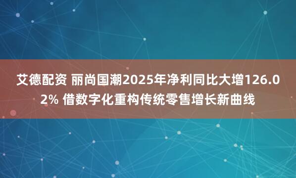 艾德配资 丽尚国潮2025年净利同比大增126.02% 借数字化重构传统零售增长新曲线