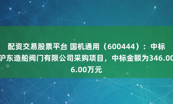 配资交易股票平台 国机通用（600444）：中标上海沪东造船阀门有限公司采购项目，中标金额为346.00万元