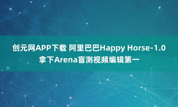 创元网APP下载 阿里巴巴Happy Horse-1.0拿下Arena盲测视频编辑第一